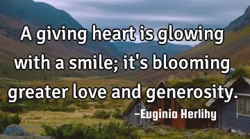 A giving heart is glowing with a smile; it's blooming greater love and generosity.