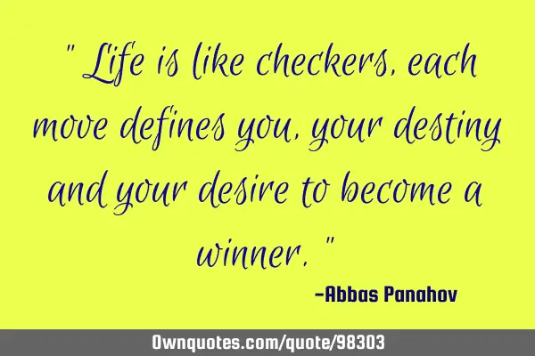 " Life is like checkers, each move defines you, your destiny and your desire to become a winner."