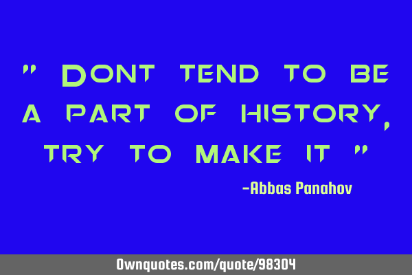 " Dont tend to be a part of history, try to make it "