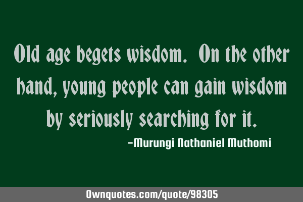 Old age begets wisdom. On the other hand, young people can gain wisdom by seriously searching for