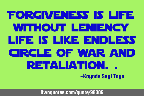 Forgiveness is life without leniency life is like endless circle of war and