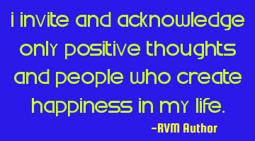 I invite and acknowledge only Positive thoughts and people who create Happiness in my Life.