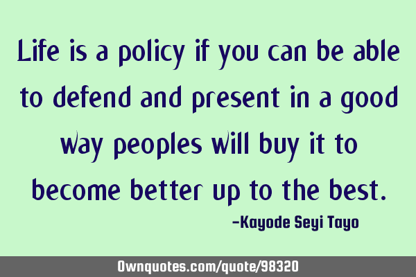 Life is a policy if you can be able to defend and present in a good way peoples will buy it to