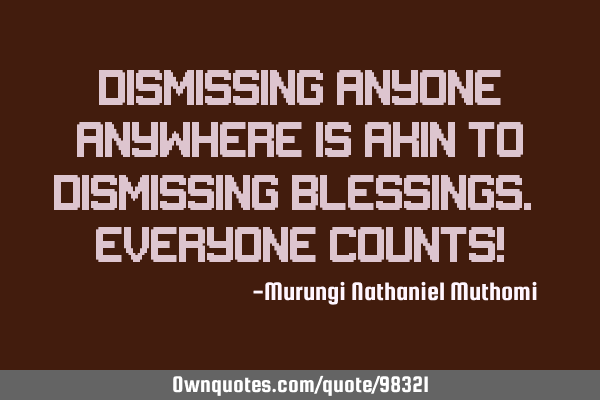 Dismissing anyone anywhere is akin to dismissing blessings. Everyone counts!