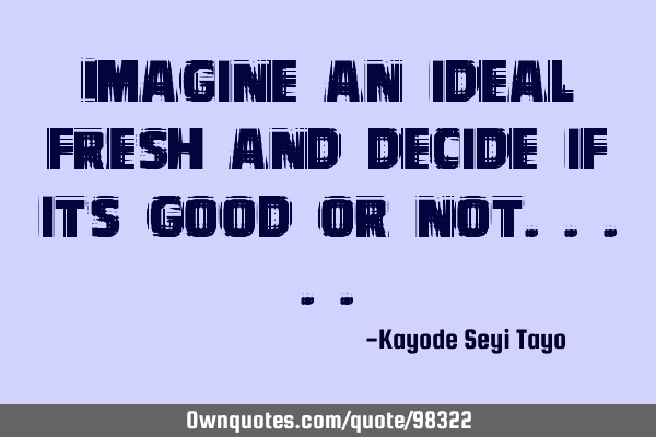 Imagine an ideal fresh and decide if its good or