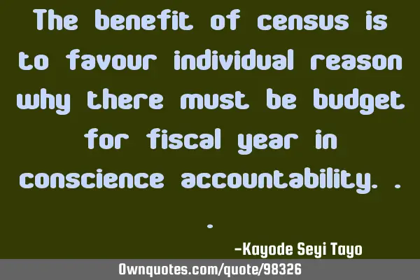 The benefit of census is to favour individual reason why there must be budget for fiscal year in