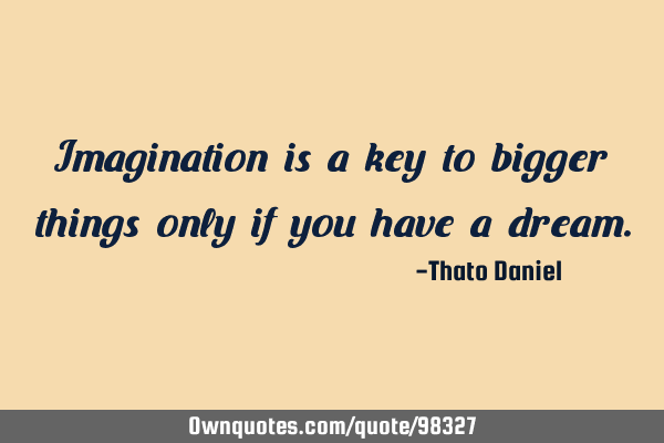 Imagination is a key to bigger things only if you have a