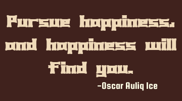 Pursue happiness, and happiness will find you.