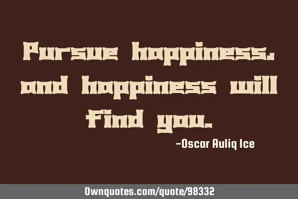 Pursue happiness, and happiness will find