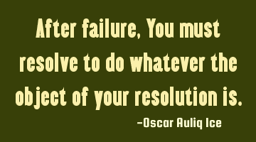 After failure, You must resolve to do whatever the object of your resolution is.