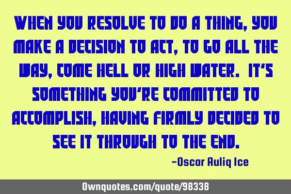 When you resolve to do a thing, you make a decision to act, to go all the way, come hell or high