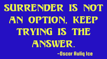 Surrender is not an option, keep trying is the answer.