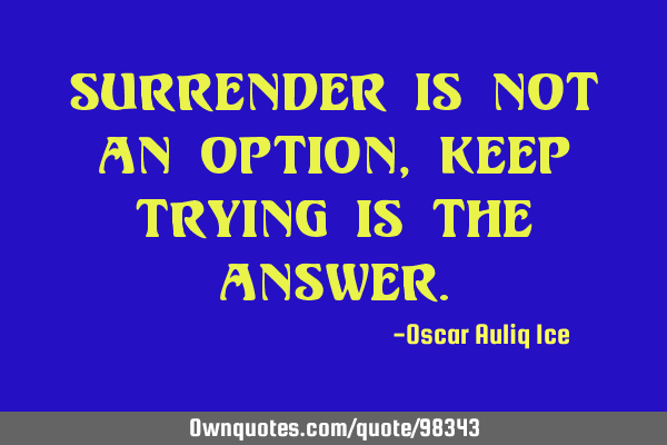 Surrender is not an option, keep trying is the