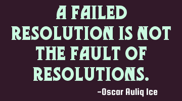 A FAILED RESOLUTION IS NOT THE FAULT OF RESOLUTIONS.