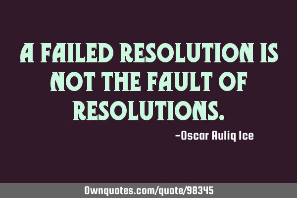 A FAILED RESOLUTION IS NOT THE FAULT OF RESOLUTIONS