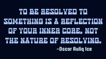 To be resolved to something is a reflection of your inner core, not the nature of resolving.