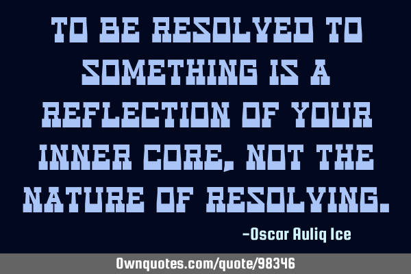 To be resolved to something is a reflection of your inner core, not the nature of