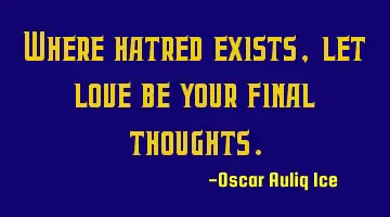 Where hatred exists, let love be your final thoughts.