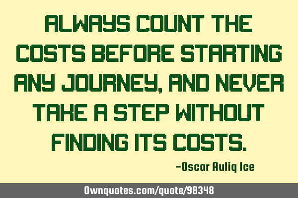 Always count the costs before starting any journey, and never take a step without finding its