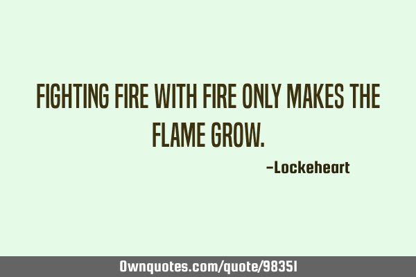 Fighting fire with fire only makes the flame