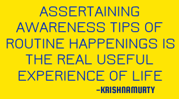 ASSERTAINING AWARENESS TIPS OF ROUTINE HAPPENINGS IS THE REAL USEFUL EXPERIENCE OF LIFE
