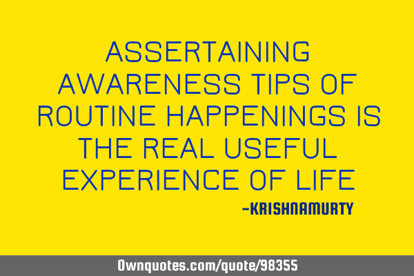ASSERTAINING AWARENESS TIPS OF ROUTINE HAPPENINGS IS THE REAL USEFUL EXPERIENCE OF LIFE
