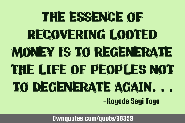 The essence of recovering looted money is to regenerate the life of peoples not to degenerate