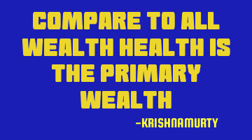 Compare to all wealth health is the primary wealth