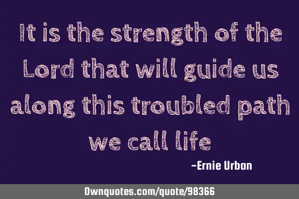 It is the strength of the Lord that will guide us along this troubled path we call