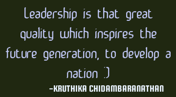 Leadership is that great quality which inspires the future generation,to develop a nation :)