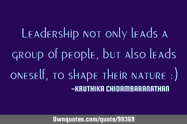 Leadership not only leads a group of people, but also leads oneself,to shape their nature :)