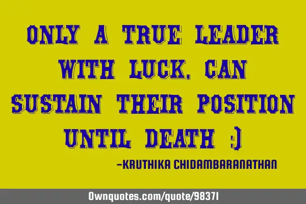 Only a true leader with luck, can sustain their position until death :)