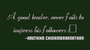 A good leader,never fails to impress his followers :)
