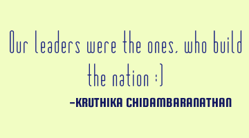 Our leaders were the ones,who build the nation :)