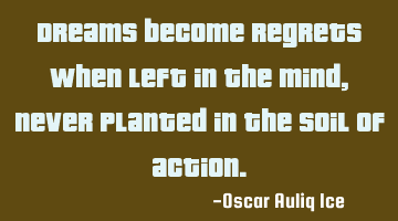Dreams become regrets when left in the mind, never planted in the soil of action.
