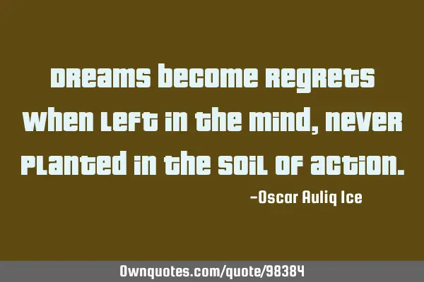 Dreams become regrets when left in the mind, never planted in the soil of