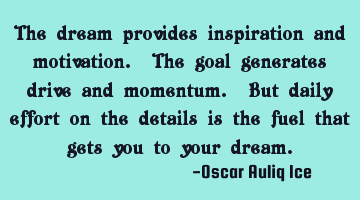 The dream provides inspiration and motivation. The goal generates drive and momentum. But daily