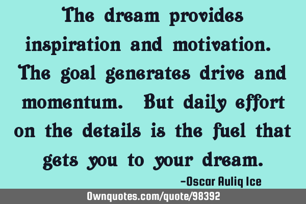 The dream provides inspiration and motivation. The goal generates drive and momentum. But daily