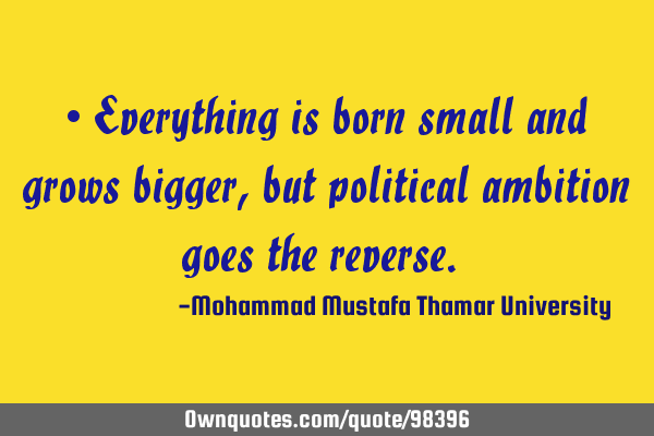 • Everything is born small and grows bigger, but political ambition goes the reverse.‎