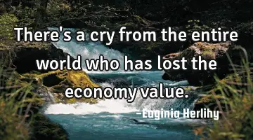 There's a cry from the entire world who has lost the economy value.
