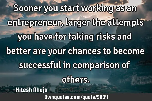 Sooner you start working as an entrepreneur , larger the attempts you have for taking risks and
