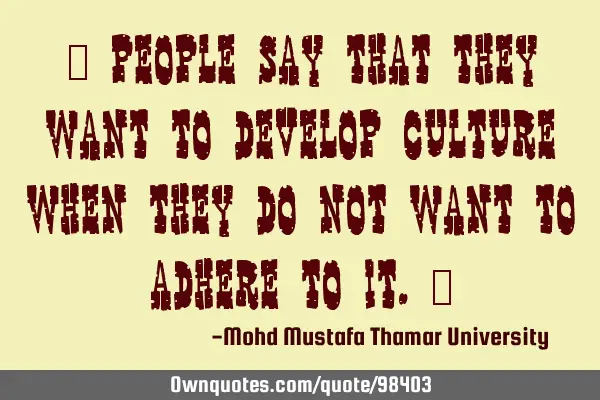 • People say that they want to develop culture when they do not want to adhere to it.‎