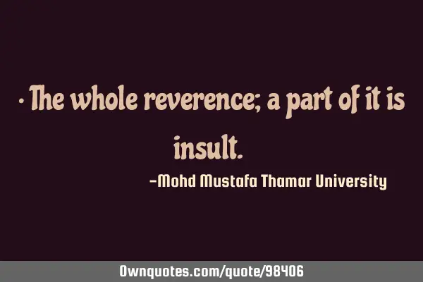 • The whole reverence; a part of it is insult.‎