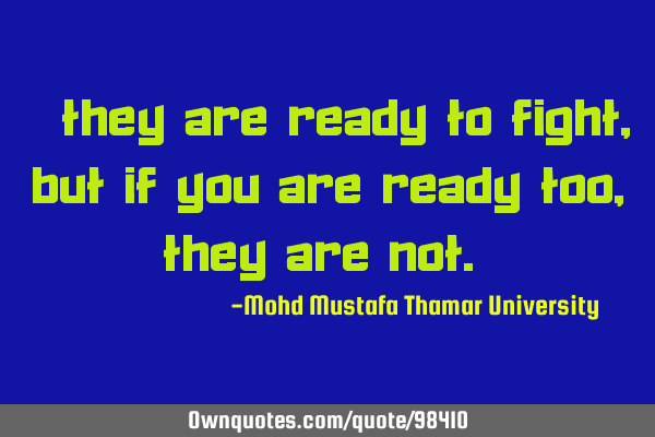 • They are ready to fight , but if you are ready too, they are not.‎