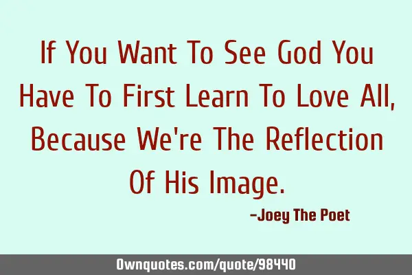 If You Want To See God You Have To First Learn To Love All, Because We