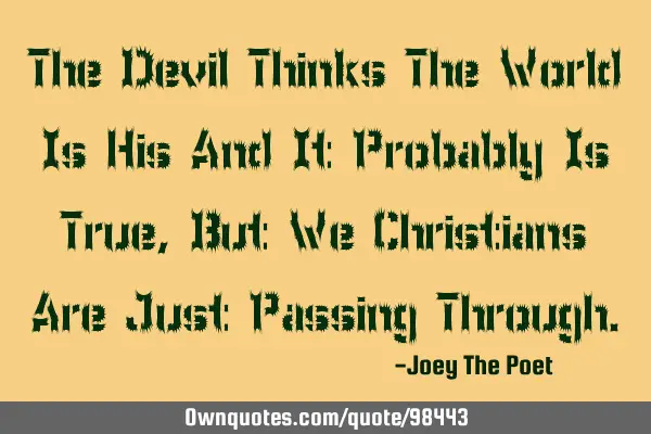 The Devil Thinks The World Is His And It Probably Is True, But We Christians Are Just Passing T