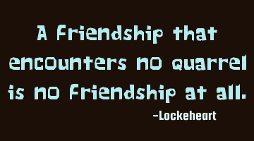 A friendship that encounters no quarrel is no friendship at