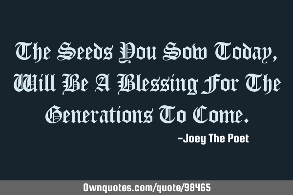 The Seeds You Sow Today, Will Be A Blessing For The Generations To C