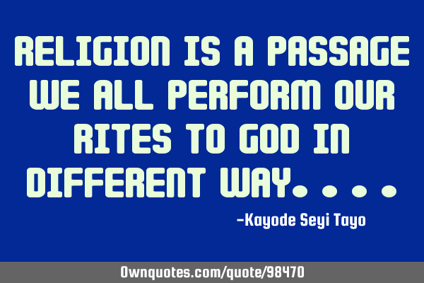 Religion is a passage, we all perform our rites to God in different