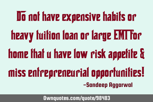 Do not have expensive habits or heavy tuition loan or large EMI for home that u have low risk